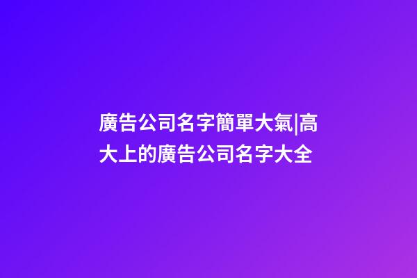 廣告公司名字簡單大氣|高大上的廣告公司名字大全-第1張-公司起名-玄機派